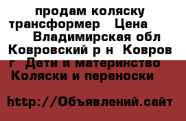 продам коляску трансформер › Цена ­ 6 000 - Владимирская обл., Ковровский р-н, Ковров г. Дети и материнство » Коляски и переноски   